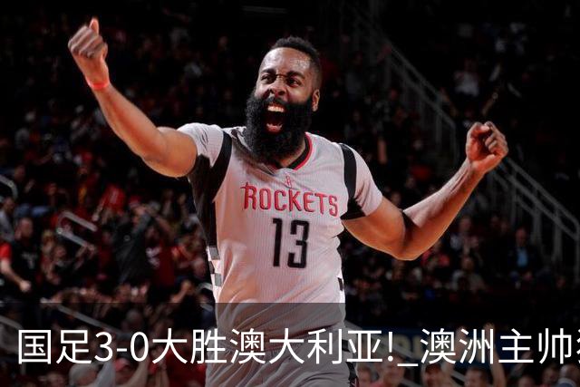 国足3-0大胜澳大利亚! 澳洲主帅狂赞中国队一人, 他撑起男足的未来
